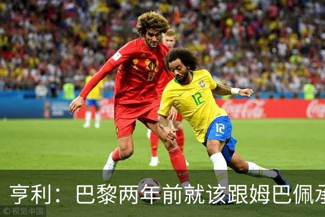 亨利：巴黎两年前就该跟姆巴佩承诺 会围绕他建队