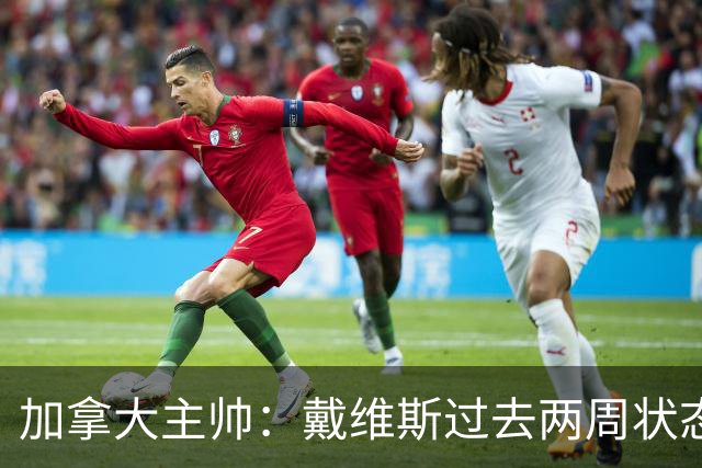 加拿大主帅：戴维斯过去两周状态很好，已经为对阵南非做好了准备