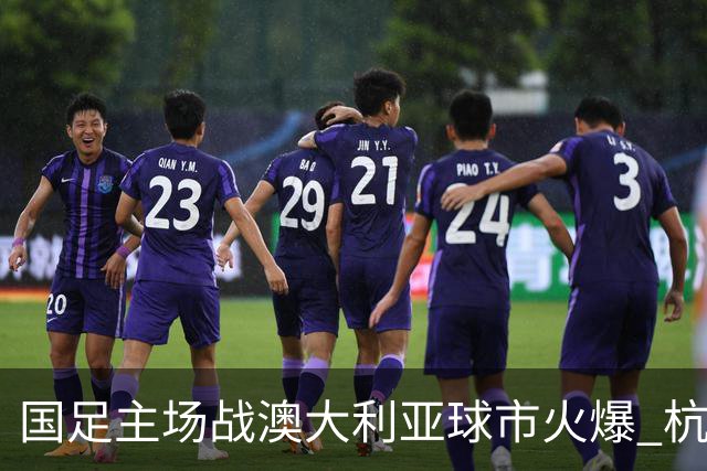 国足主场战澳大利亚球市火爆 杭州已经准备好了！