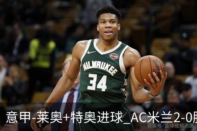 意甲-莱奥+特奥进球 AC米兰2-0胜强敌夺5连胜领跑
