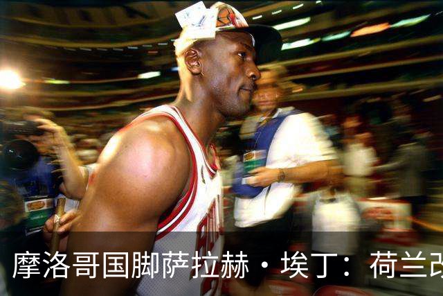 摩洛哥国脚萨拉赫·埃丁：荷兰改踢五后卫，这确实是谁也没想到的