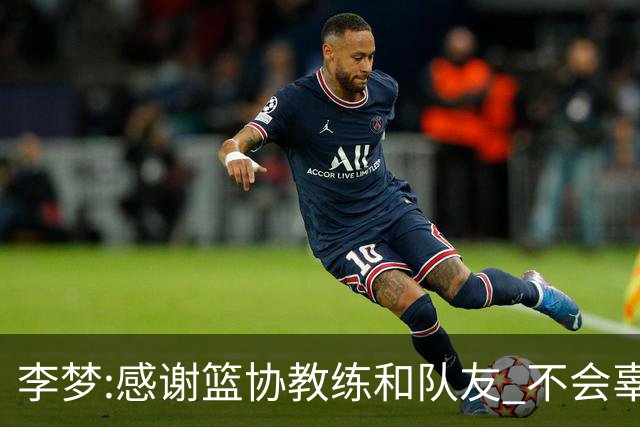 李梦:感谢篮协教练和队友 不会辜负大家的期望
