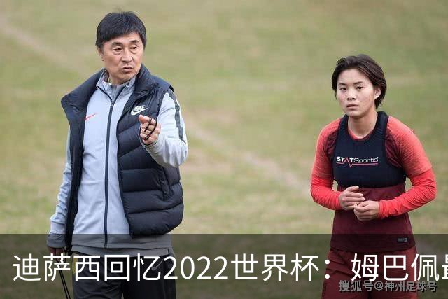 迪萨西回忆2022世界杯：姆巴佩最强，凯恩最难对付，登贝莱最搞笑