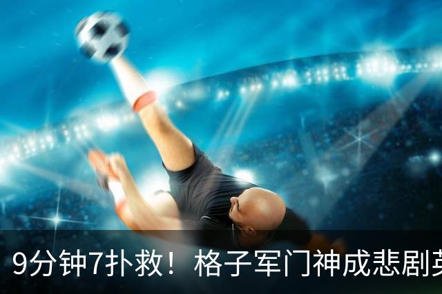 9分钟7扑救！格子军门神成悲剧英雄 八爪鱼难抵群狮围攻