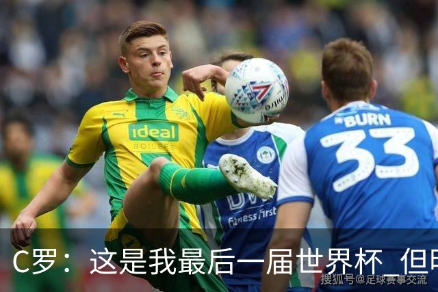 C罗：这是我最后一届世界杯 但明天不会是最后一场比赛